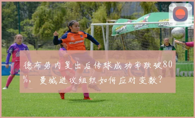 德布劳内复出后传球成功率跌破80%，曼城进攻组织如何应对变数？