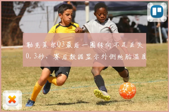 勒克莱尔Q3最后一圈转向不足丢失0.3秒，赛后数据显示外侧轮胎温度过高是主因