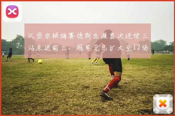 汉密尔顿梅赛德斯生涯首次连续三站未进前三，冠军荒已扩大至12场