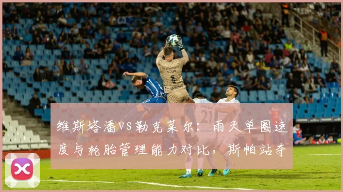 维斯塔潘vs勒克莱尔：雨天单圈速度与轮胎管理能力对比，斯帕站夺冠赔率分歧