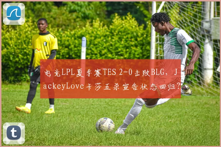 电竞LPL夏季赛TES 2-0击败BLG，JackeyLove卡莎五杀宣告状态回归？