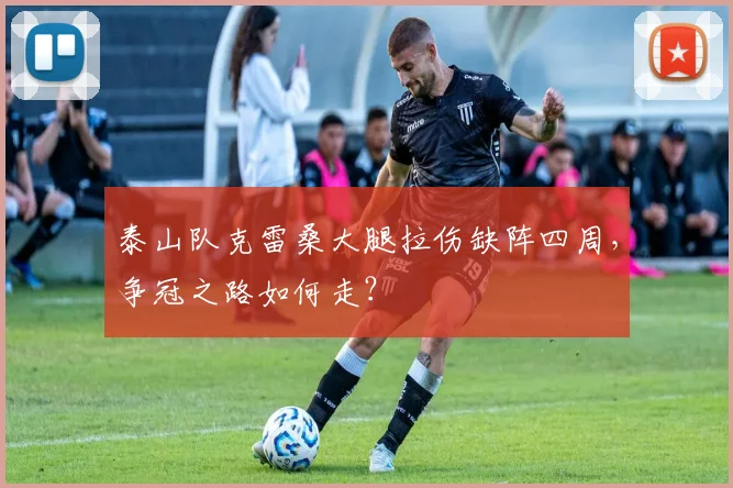 泰山队克雷桑大腿拉伤缺阵四周，争冠之路如何走？
