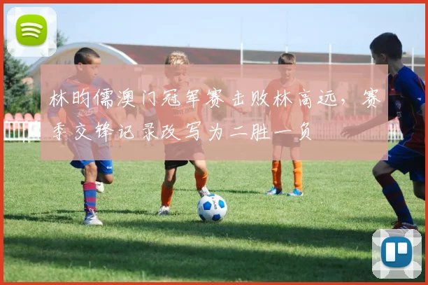 林昀儒澳门冠军赛击败林高远，赛季交锋记录改写为二胜一负