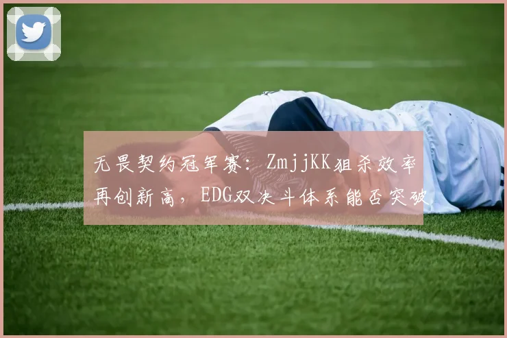 无畏契约冠军赛：ZmjjKK狙杀效率再创新高，EDG双决斗体系能否突破PRX铁桶阵？