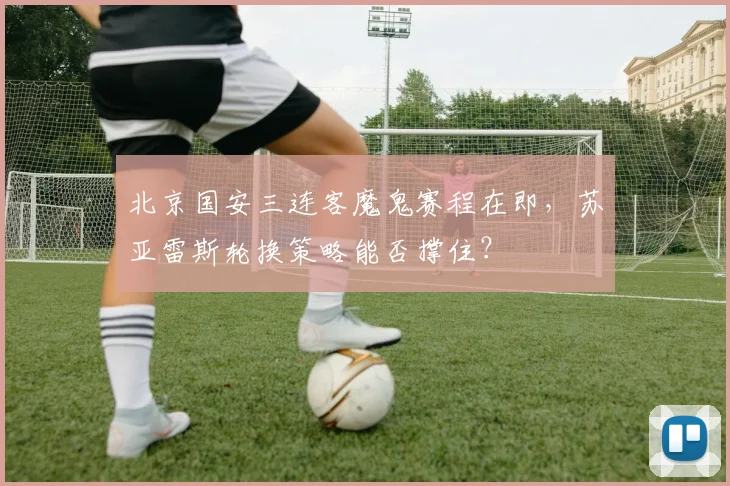 北京国安三连客魔鬼赛程在即，苏亚雷斯轮换策略能否撑住？
