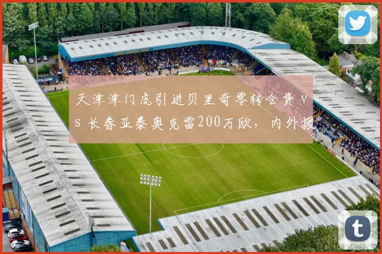 天津津门虎引进贝里奇零转会费 vs 长春亚泰奥克雷200万欧，内外援政策差异